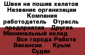 Швея на пошив халатов › Название организации ­ Компания-работодатель › Отрасль предприятия ­ Другое › Минимальный оклад ­ 20 000 - Все города Работа » Вакансии   . Крым,Судак